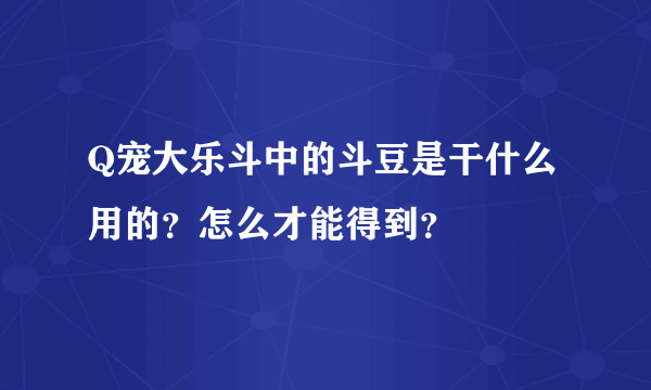 Q宠大乐斗中的斗豆是干什么用的？怎么才能得到？