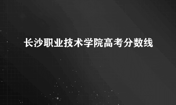 长沙职业技术学院高考分数线