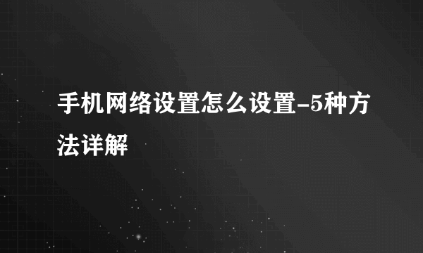 手机网络设置怎么设置-5种方法详解