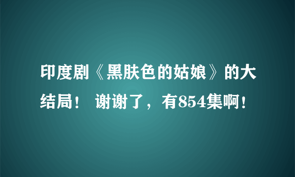 印度剧《黑肤色的姑娘》的大结局！ 谢谢了，有854集啊！