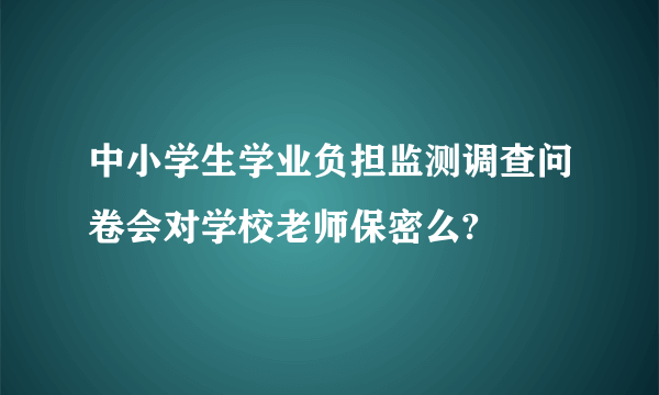 中小学生学业负担监测调查问卷会对学校老师保密么?