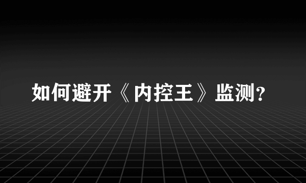 如何避开《内控王》监测？