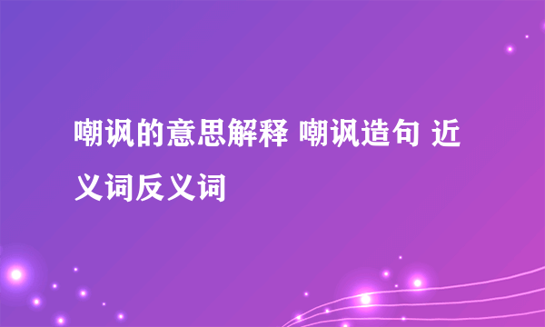 嘲讽的意思解释 嘲讽造句 近义词反义词