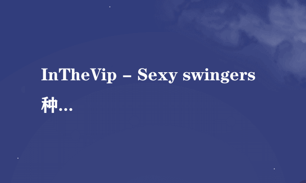 InTheVip - Sexy swingers种子下载地址有么？跪谢