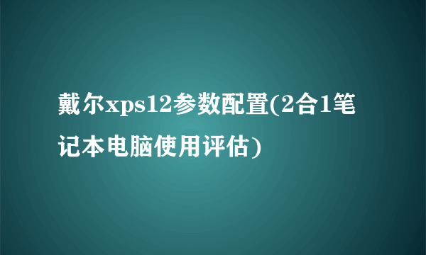 戴尔xps12参数配置(2合1笔记本电脑使用评估)