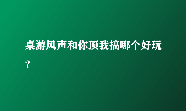 桌游风声和你顶我搞哪个好玩？