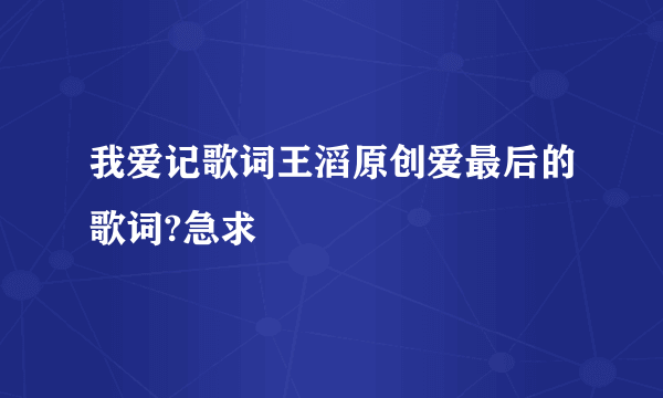 我爱记歌词王滔原创爱最后的歌词?急求