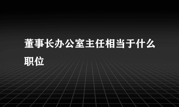 董事长办公室主任相当于什么职位