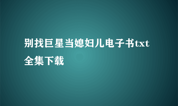 别找巨星当媳妇儿电子书txt全集下载