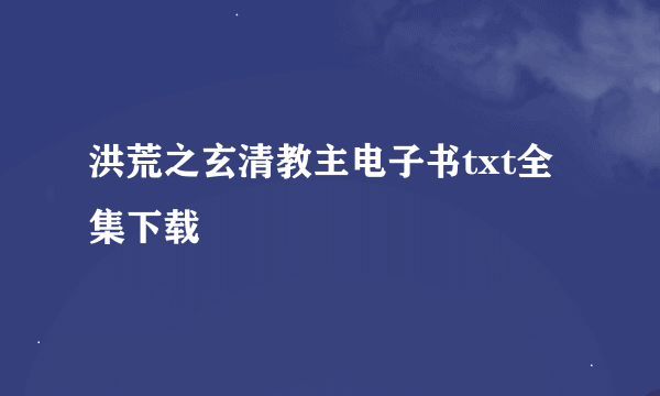 洪荒之玄清教主电子书txt全集下载