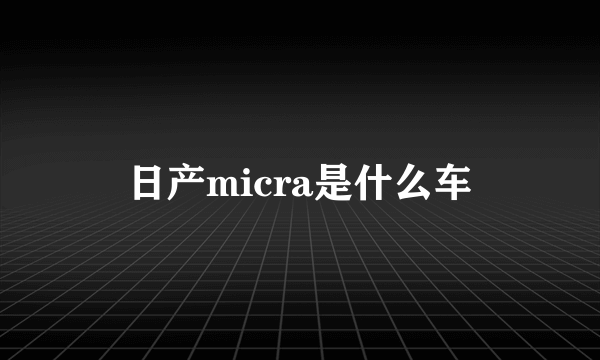 日产micra是什么车