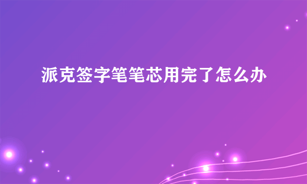 派克签字笔笔芯用完了怎么办