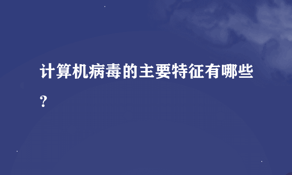 计算机病毒的主要特征有哪些？