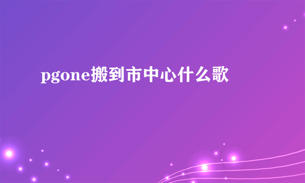 pgone搬到市中心什么歌