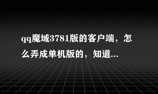 qq魔域3781版的客户端，怎么弄成单机版的，知道的告诉一下，能用的，不要抄袭别人的答案，自己亲自弄过的