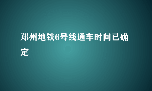 郑州地铁6号线通车时间已确定