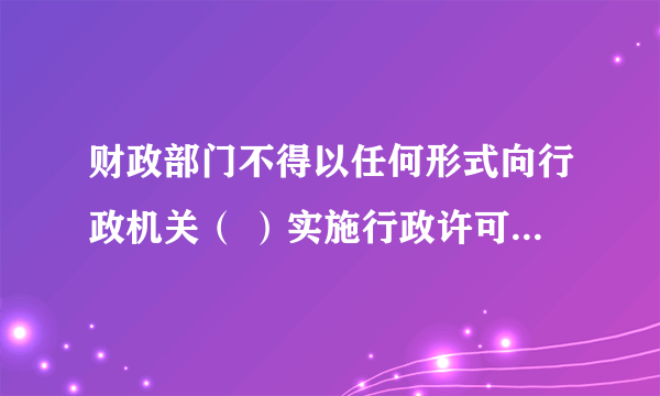 财政部门不得以任何形式向行政机关（ ）实施行政许可所收取的费用。单选A返还B变相返还C