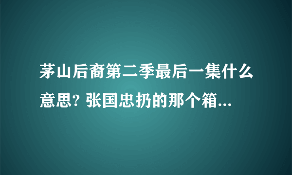 茅山后裔第二季最后一集什么意思? 张国忠扔的那个箱子是什么？？然后那个带着血的红绳戒指~是什么？