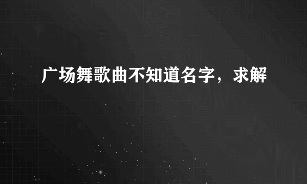 广场舞歌曲不知道名字，求解