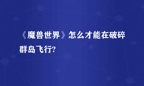 《魔兽世界》怎么才能在破碎群岛飞行?