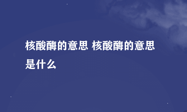 核酸酶的意思 核酸酶的意思是什么