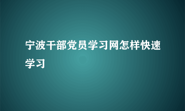 宁波干部党员学习网怎样快速学习