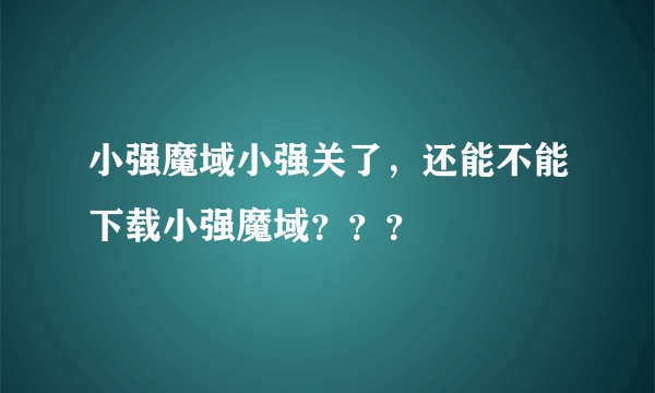 小强魔域小强关了，还能不能下载小强魔域？？？