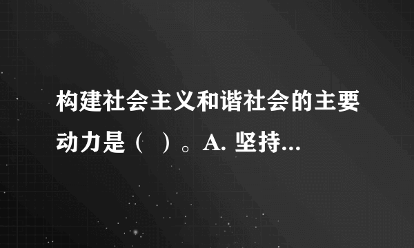 构建社会主义和谐社会的主要动力是（ ）。A. 坚持民主法制 B. 坚持改革开放 C. 坚持科学发展