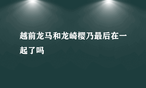 越前龙马和龙崎樱乃最后在一起了吗