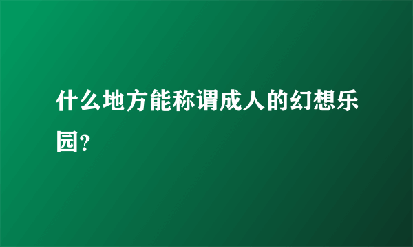 什么地方能称谓成人的幻想乐园？