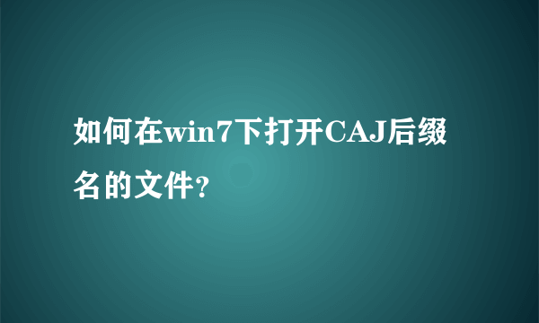 如何在win7下打开CAJ后缀名的文件？