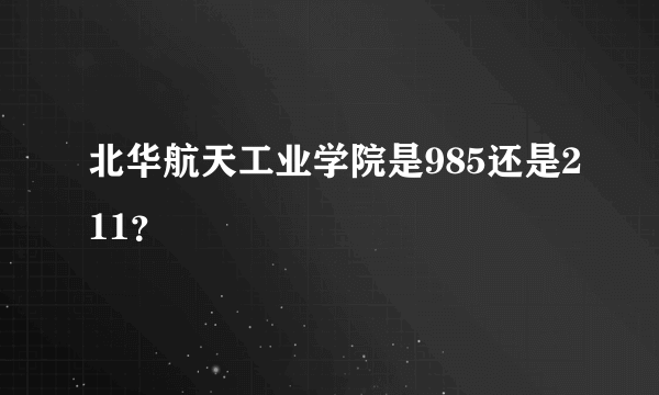 北华航天工业学院是985还是211？