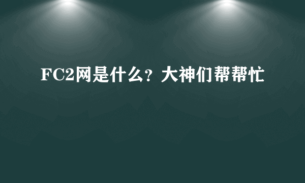 FC2网是什么？大神们帮帮忙