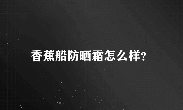 香蕉船防晒霜怎么样？