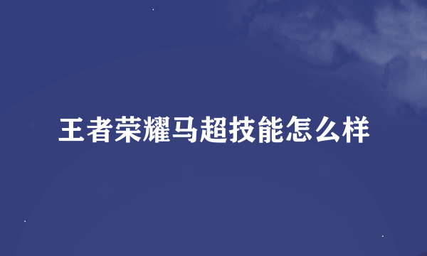 王者荣耀马超技能怎么样