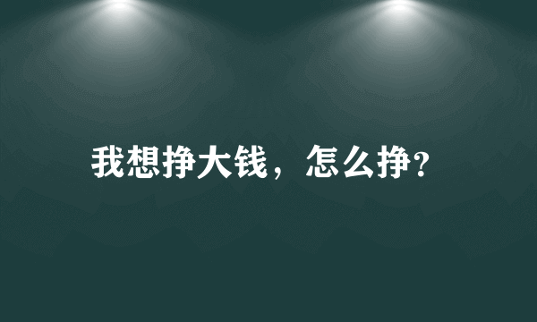 我想挣大钱，怎么挣？