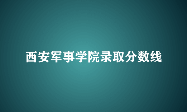 西安军事学院录取分数线