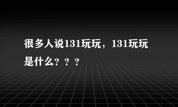 很多人说131玩玩，131玩玩是什么？？？