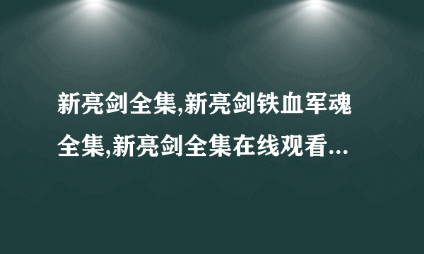 新亮剑全集,新亮剑铁血军魂全集,新亮剑全集在线观看,新亮剑全集下载