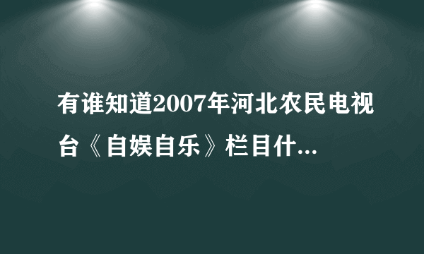 有谁知道2007年河北农民电视台《自娱自乐》栏目什么时候伦到元氏专场啊！