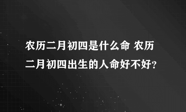 农历二月初四是什么命 农历二月初四出生的人命好不好？