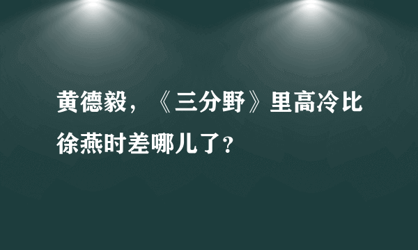 黄德毅，《三分野》里高冷比徐燕时差哪儿了？