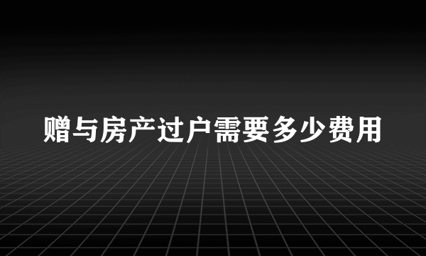 赠与房产过户需要多少费用