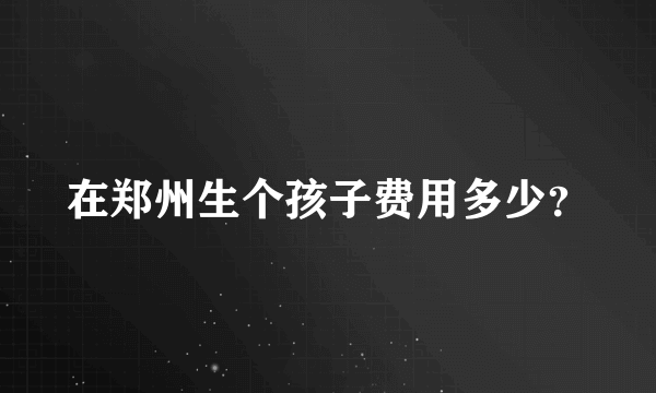 在郑州生个孩子费用多少？