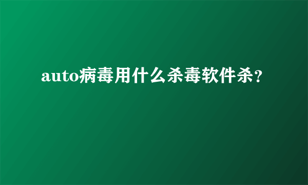 auto病毒用什么杀毒软件杀？