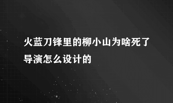 火蓝刀锋里的柳小山为啥死了导演怎么设计的