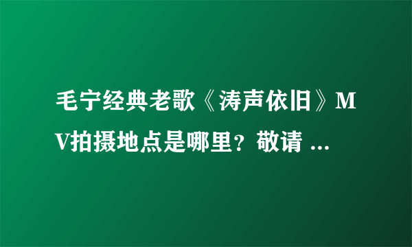 毛宁经典老歌《涛声依旧》MV拍摄地点是哪里？敬请 喜欢这首歌的毛宁歌迷、知情同仁赐教！