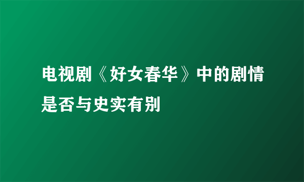 电视剧《好女春华》中的剧情是否与史实有别