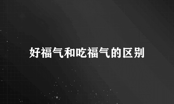 好福气和吃福气的区别