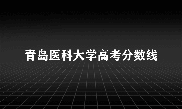 青岛医科大学高考分数线